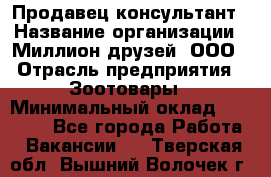Продавец-консультант › Название организации ­ Миллион друзей, ООО › Отрасль предприятия ­ Зоотовары › Минимальный оклад ­ 35 000 - Все города Работа » Вакансии   . Тверская обл.,Вышний Волочек г.